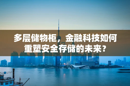 多层储物柜，金融科技如何重塑安全存储的未来？
