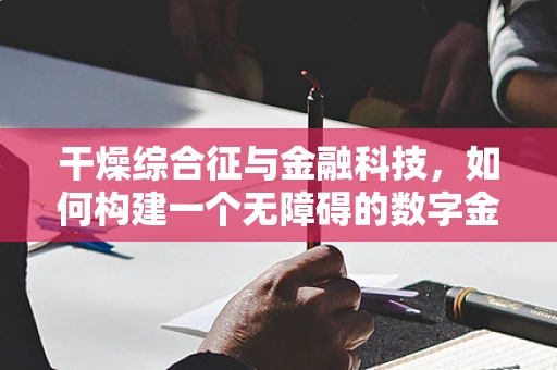 干燥综合征与金融科技，如何构建一个无障碍的数字金融服务环境？