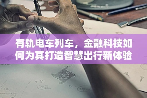有轨电车列车，金融科技如何为其打造智慧出行新体验？