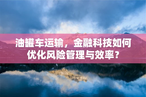 油罐车运输，金融科技如何优化风险管理与效率？