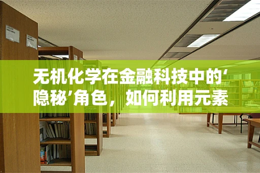 无机化学在金融科技中的‘隐秘’角色，如何利用元素周期表提升交易安全？