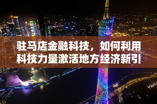 驻马店金融科技，如何利用科技力量激活地方经济新引擎？