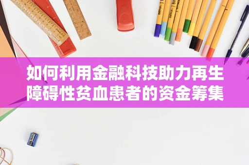 如何利用金融科技助力再生障碍性贫血患者的资金筹集与管理？