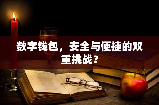 数字钱包，安全与便捷的双重挑战？