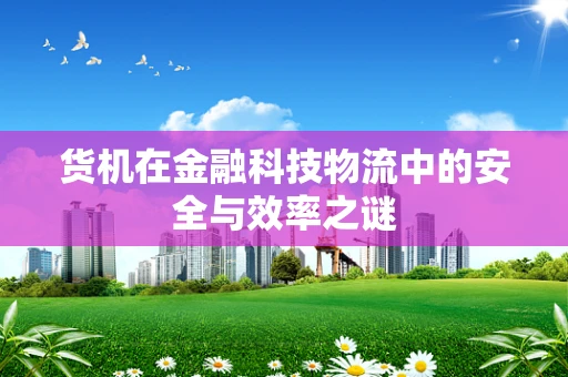 货机在金融科技物流中的安全与效率之谜