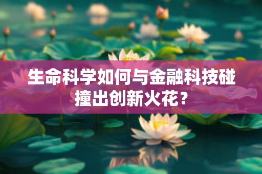 生命科学如何与金融科技碰撞出创新火花？