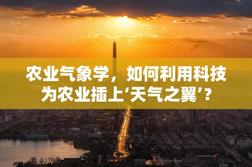 农业气象学，如何利用科技为农业插上‘天气之翼’？