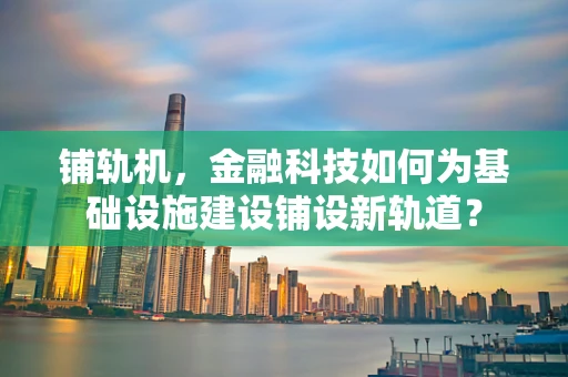 铺轨机，金融科技如何为基础设施建设铺设新轨道？