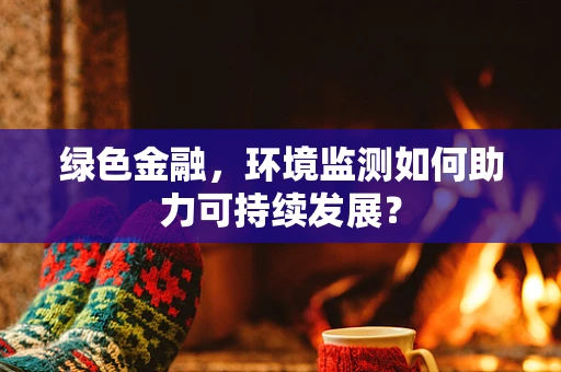 绿色金融，环境监测如何助力可持续发展？