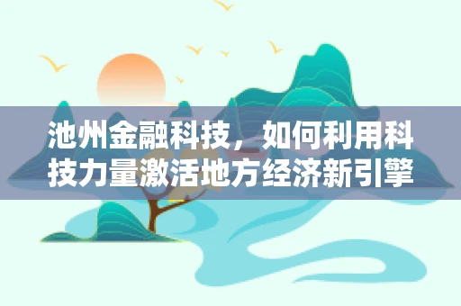 池州金融科技，如何利用科技力量激活地方经济新引擎？