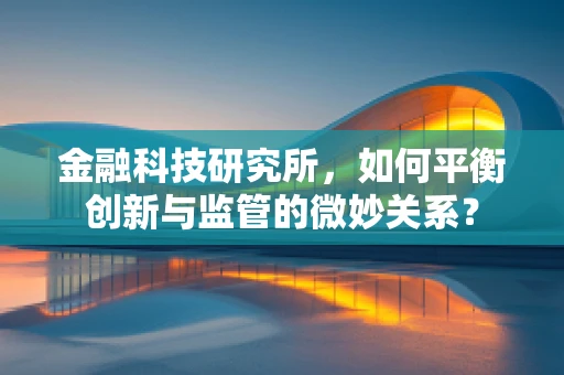 金融科技研究所，如何平衡创新与监管的微妙关系？