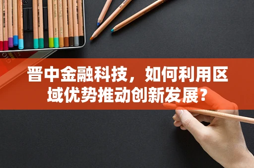晋中金融科技，如何利用区域优势推动创新发展？