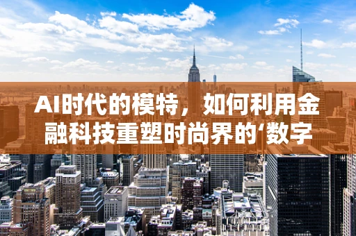 AI时代的模特，如何利用金融科技重塑时尚界的‘数字形象’？
