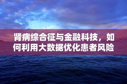肾病综合征与金融科技，如何利用大数据优化患者风险管理？