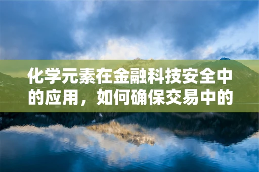 化学元素在金融科技安全中的应用，如何确保交易中的‘原子’级安全？