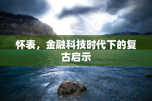 怀表，金融科技时代下的复古启示
