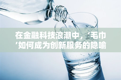 在金融科技浪潮中，‘毛巾’如何成为创新服务的隐喻？