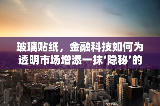 玻璃贴纸，金融科技如何为透明市场增添一抹‘隐秘’的色彩？