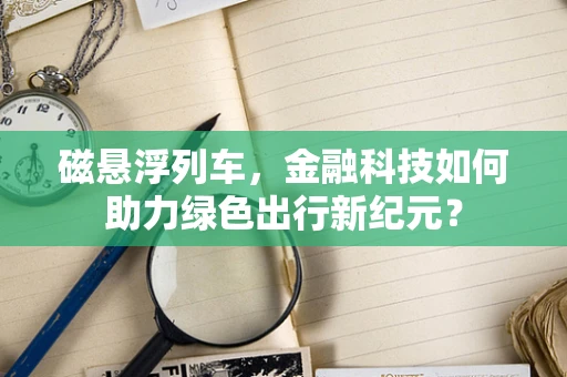 磁悬浮列车，金融科技如何助力绿色出行新纪元？