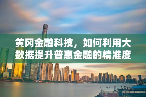 黄冈金融科技，如何利用大数据提升普惠金融的精准度？