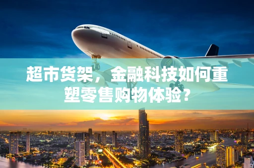 超市货架，金融科技如何重塑零售购物体验？