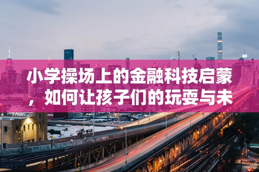 小学操场上的金融科技启蒙，如何让孩子们的玩耍与未来接轨？