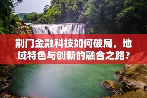 荆门金融科技如何破局，地域特色与创新的融合之路？