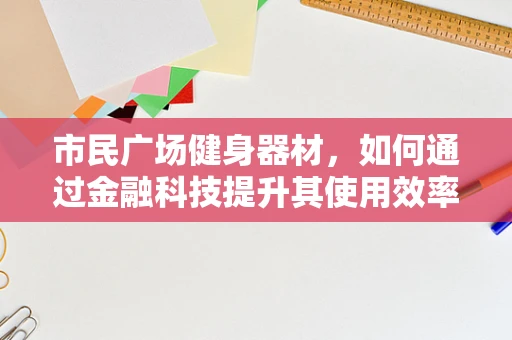 市民广场健身器材，如何通过金融科技提升其使用效率与可持续性？