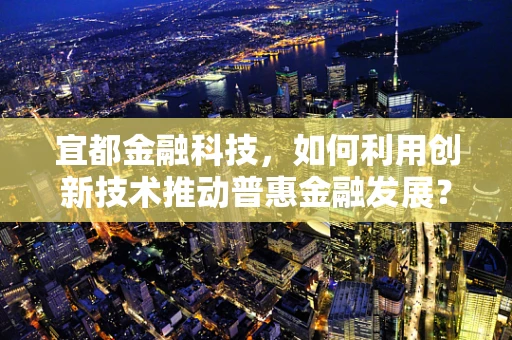 宜都金融科技，如何利用创新技术推动普惠金融发展？