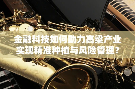 金融科技如何助力高粱产业实现精准种植与风险管理？