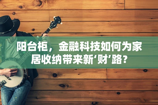 阳台柜，金融科技如何为家居收纳带来新‘财’路？
