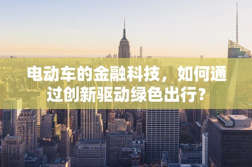 电动车的金融科技，如何通过创新驱动绿色出行？