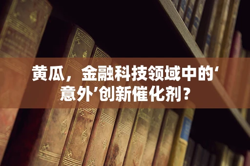 黄瓜，金融科技领域中的‘意外’创新催化剂？