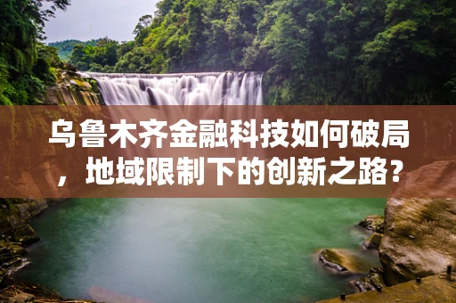 乌鲁木齐金融科技如何破局，地域限制下的创新之路？