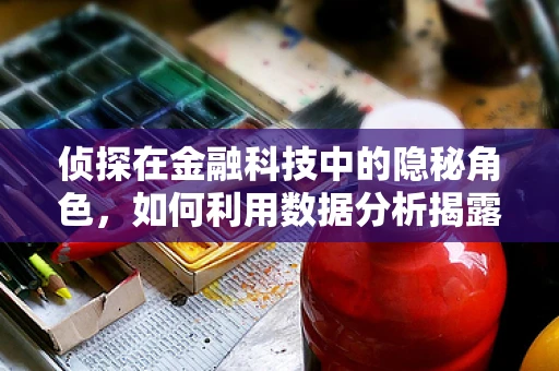 侦探在金融科技中的隐秘角色，如何利用数据分析揭露欺诈行为？