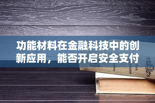 功能材料在金融科技中的创新应用，能否开启安全支付新纪元？