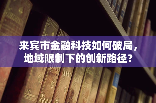 来宾市金融科技如何破局，地域限制下的创新路径？
