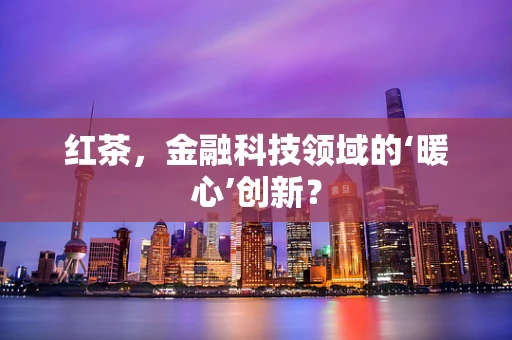 红茶，金融科技领域的‘暖心’创新？