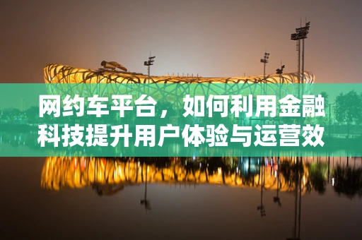 网约车平台，如何利用金融科技提升用户体验与运营效率？