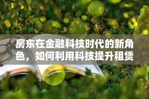房东在金融科技时代的新角色，如何利用科技提升租赁体验？