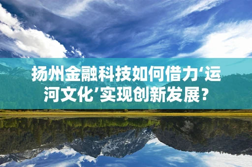 扬州金融科技如何借力‘运河文化’实现创新发展？