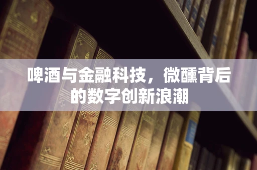 啤酒与金融科技，微醺背后的数字创新浪潮