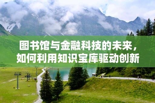 图书馆与金融科技的未来，如何利用知识宝库驱动创新？