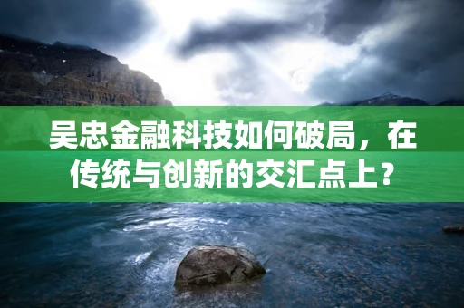 吴忠金融科技如何破局，在传统与创新的交汇点上？