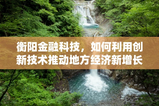 衡阳金融科技，如何利用创新技术推动地方经济新增长？