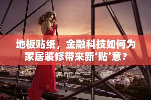 地板贴纸，金融科技如何为家居装修带来新‘贴’意？