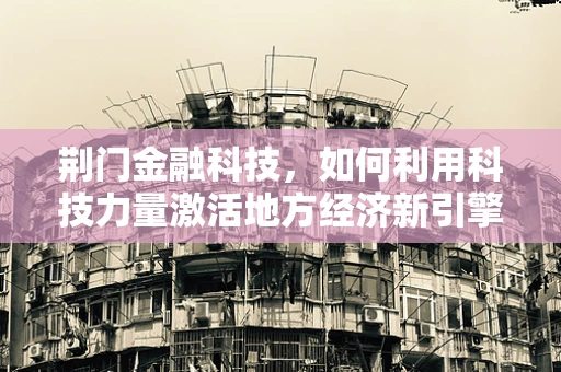 荆门金融科技，如何利用科技力量激活地方经济新引擎？