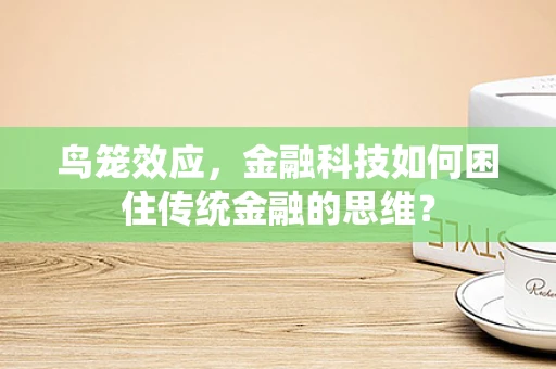 鸟笼效应，金融科技如何困住传统金融的思维？