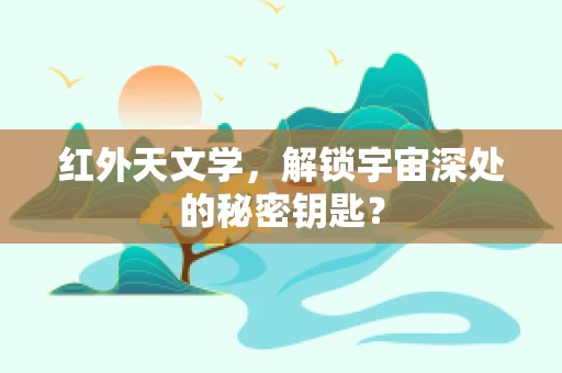 红外天文学，解锁宇宙深处的秘密钥匙？