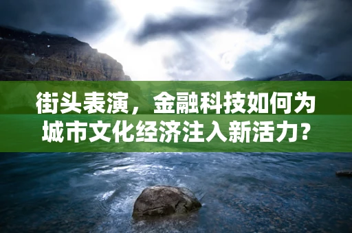 街头表演，金融科技如何为城市文化经济注入新活力？